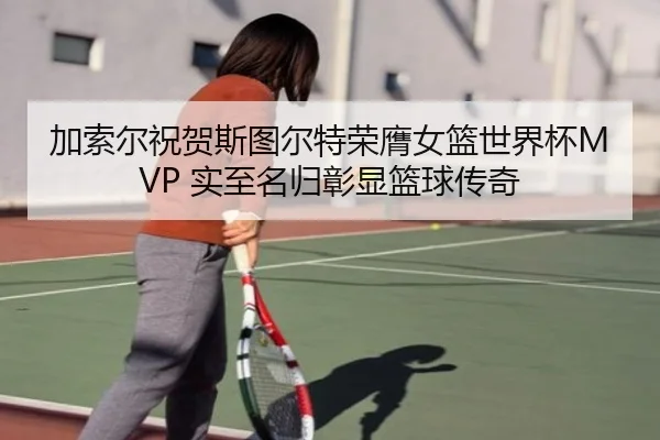 加索尔祝贺斯图尔特荣膺女篮世界杯MVP 实至名归彰显篮球传奇 - HuoHuSPORTS